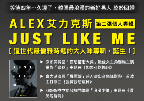 等待四年…久違了，韓國最浪漫的新好男人 終於回歸
ALEX艾力克斯 第二張個人專輯『JUST LIKE ME』
這世代最優雅時髦的大人味專輯，誕生！
◎ 玄彬與韓國「百想藝術大獎」最佳女主角湯唯主演，電影「晚秋」主題曲《如果可以挽回》
◎ 實力派演員「鄭麗媛」跨刀演出音樂錄影帶，首波主打歌曲《就算我想瘋掉》
◎ KBS/衛視中文台熱門韓劇「浪漫小鎮」主題曲《微笑說聲嗨》